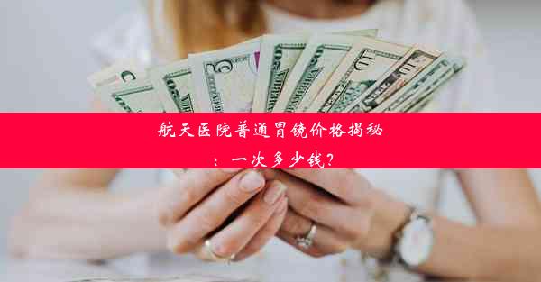 航天医院普通胃镜价格揭秘：一次多少钱？