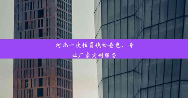 河北一次性胃镜检查包，专业厂家定制服务