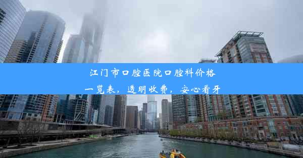 江门市口腔医院口腔科价格一览表，透明收费，安心看牙