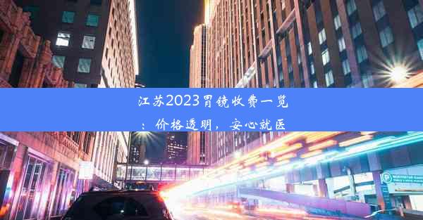 江苏2023胃镜收费一览：价格透明，安心就医