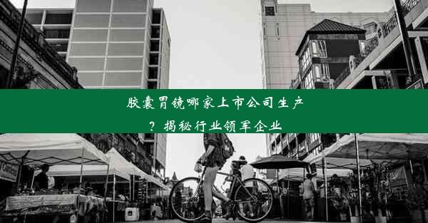 胶囊胃镜哪家上市公司生产？揭秘行业领军企业