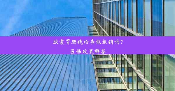 胶囊胃肠镜检查能报销吗？医保政策解答