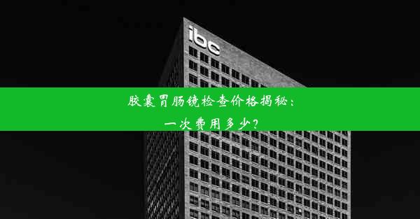 胶囊胃肠镜检查价格揭秘：一次费用多少？