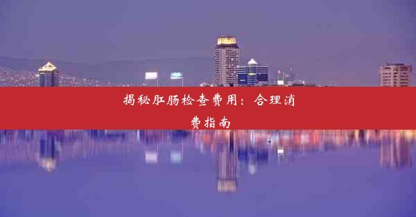 <b>揭秘肛肠检查费用：合理消费指南</b>