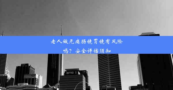 老人做无痛肠镜胃镜有风险吗？安全评估须知