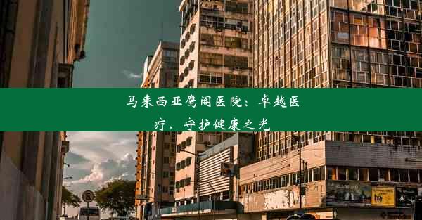 马来西亚鹰阁医院：卓越医疗，守护健康之光