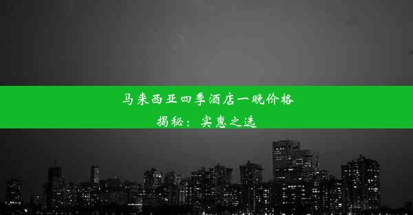 马来西亚四季酒店一晚价格揭秘：实惠之选