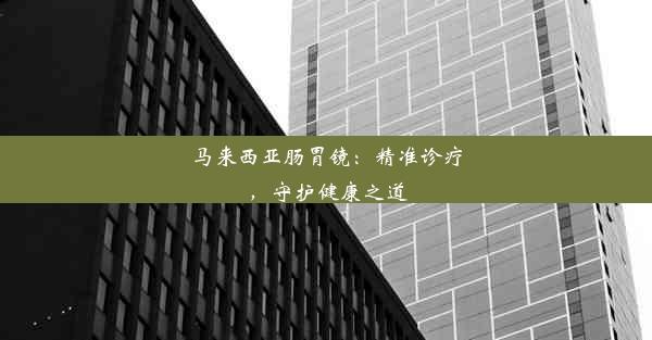 马来西亚肠胃镜：精准诊疗，守护健康之道