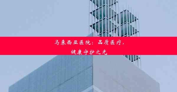 马来西亚医院：品质医疗，健康守护之光