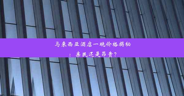 马来西亚酒店一晚价格揭秘：亲民还是昂贵？