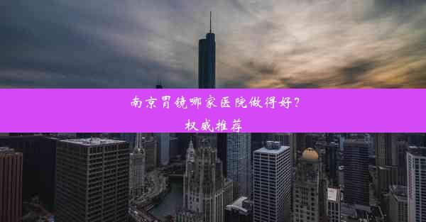 <b>南京胃镜哪家医院做得好？权威推荐</b>