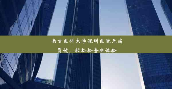 <b>南方医科大学深圳医院无痛胃镜，轻松检查新体验</b>