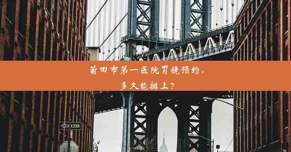 莆田市第一医院胃镜预约，多久能排上？