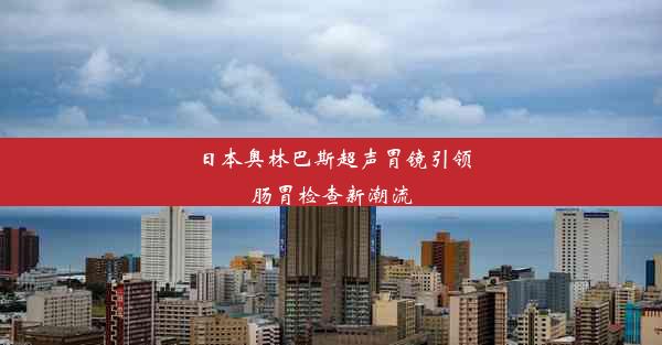 日本奥林巴斯超声胃镜引领肠胃检查新潮流