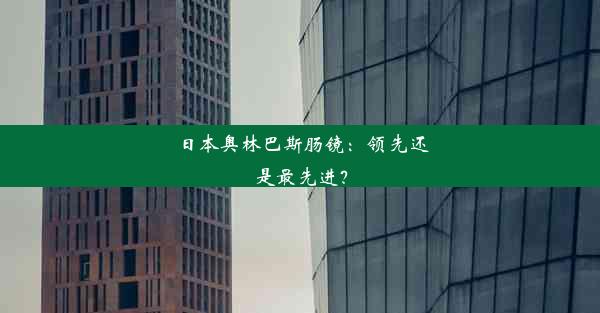 <b>日本奥林巴斯肠镜：领先还是最先进？</b>