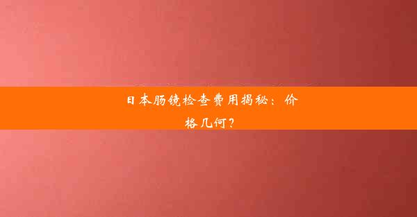 日本肠镜检查费用揭秘：价格几何？