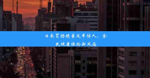 日本胃肠镜普及率惊人，全民健康体检新风尚