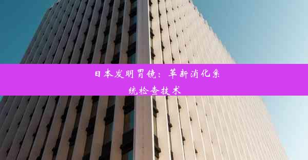 日本发明胃镜：革新消化系统检查技术