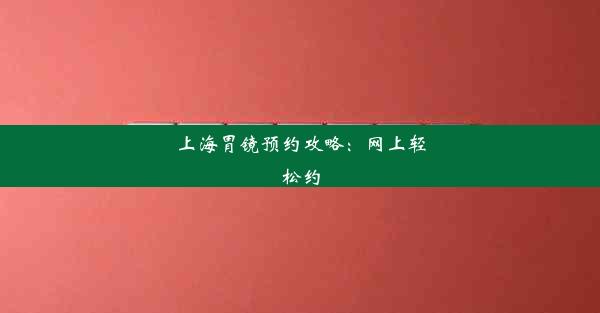 上海胃镜预约攻略：网上轻松约