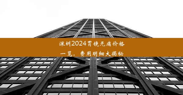 深圳2024胃镜无痛价格一览，费用明细大揭秘