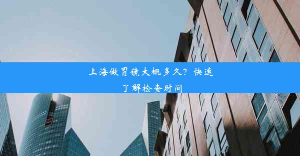 上海做胃镜大概多久？快速了解检查时间