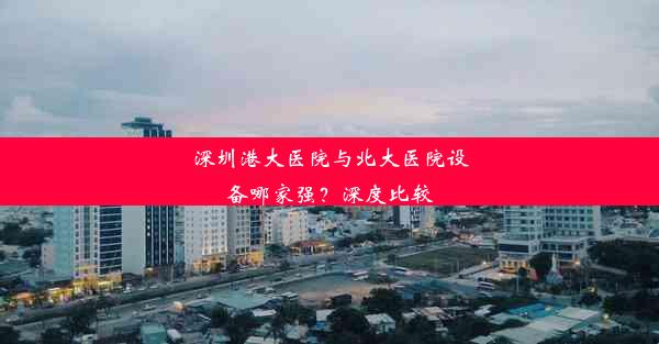 深圳港大医院与北大医院设备哪家强？深度比较