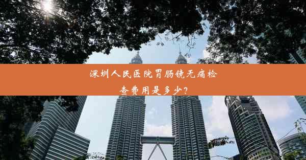 深圳人民医院胃肠镜无痛检查费用是多少？