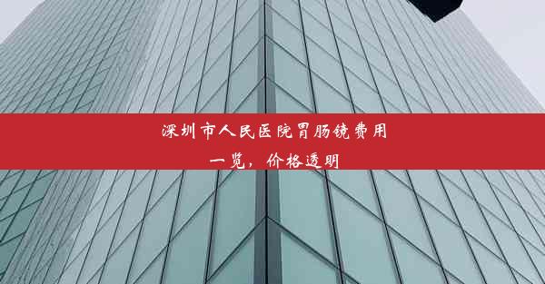 深圳市人民医院胃肠镜费用一览，价格透明