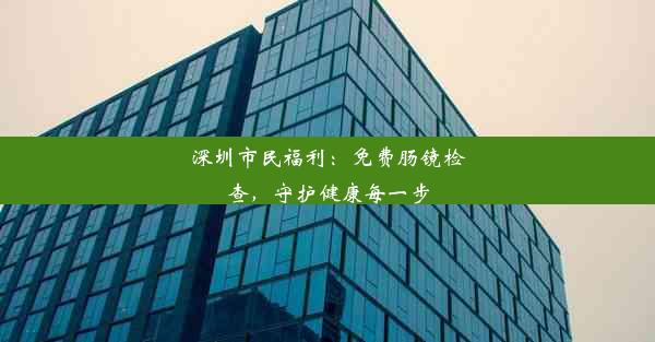 深圳市民福利：免费肠镜检查，守护健康每一步