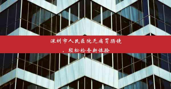 深圳市人民医院无痛胃肠镜，轻松检查新体验