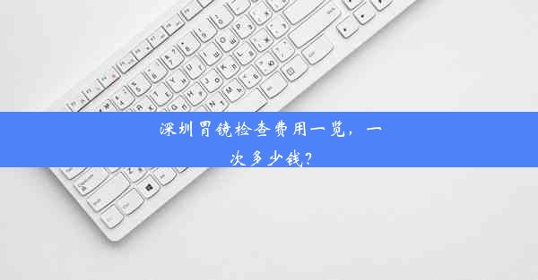 深圳胃镜检查费用一览，一次多少钱？