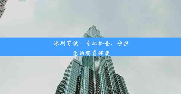 深圳胃镜：专业检查，守护您的肠胃健康