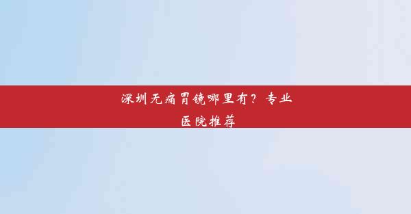 深圳无痛胃镜哪里有？专业医院推荐