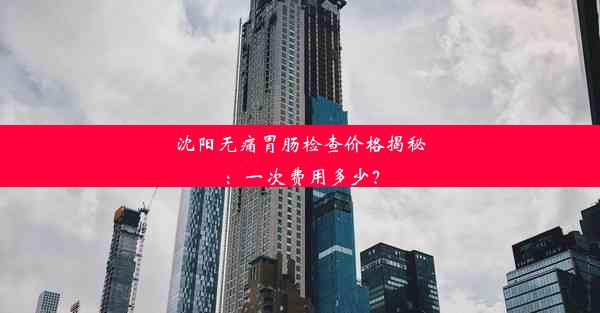 <b>沈阳无痛胃肠检查价格揭秘：一次费用多少？</b>