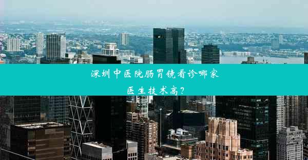 深圳中医院肠胃镜看诊哪家医生技术高？