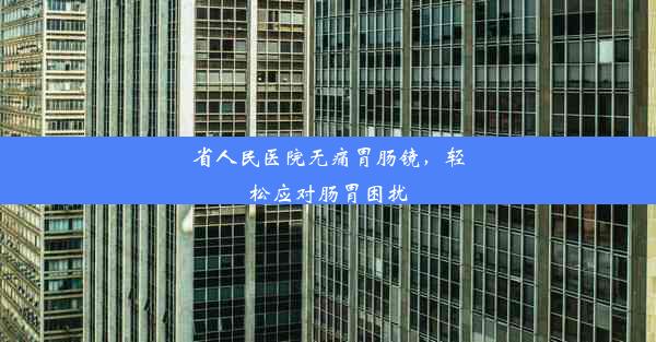 <b>省人民医院无痛胃肠镜，轻松应对肠胃困扰</b>