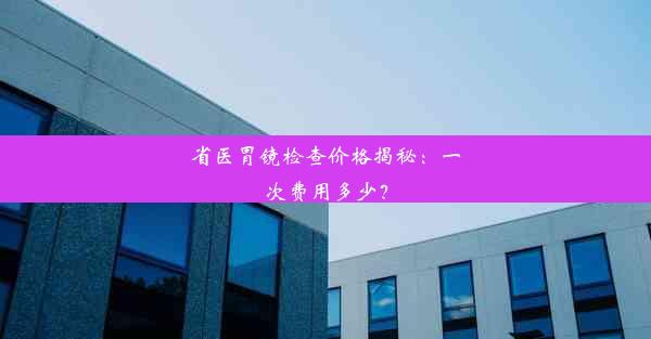 省医胃镜检查价格揭秘：一次费用多少？