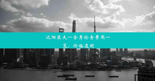 <b>沈阳医大一全身检查费用一览，价格透明</b>