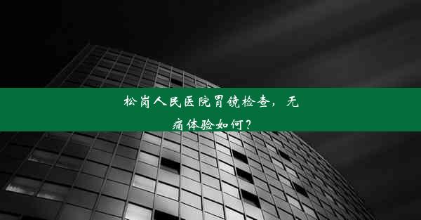 松岗人民医院胃镜检查，无痛体验如何？