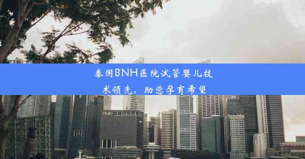 泰国BNH医院试管婴儿技术领先，助您孕育希望