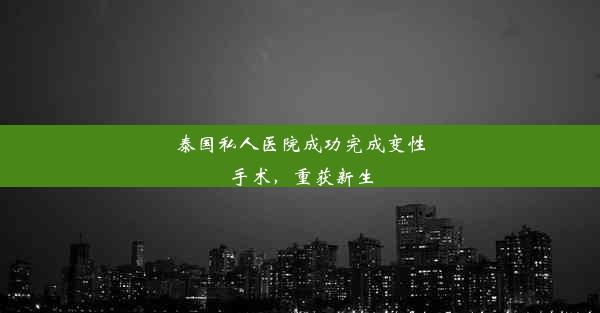 泰国私人医院成功完成变性手术，重获新生