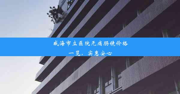 威海市立医院无痛肠镜价格一览，实惠安心