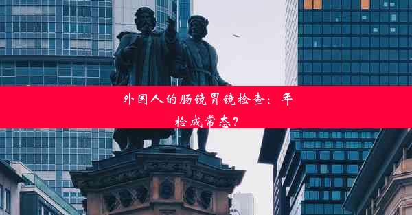 外国人的肠镜胃镜检查：年检成常态？