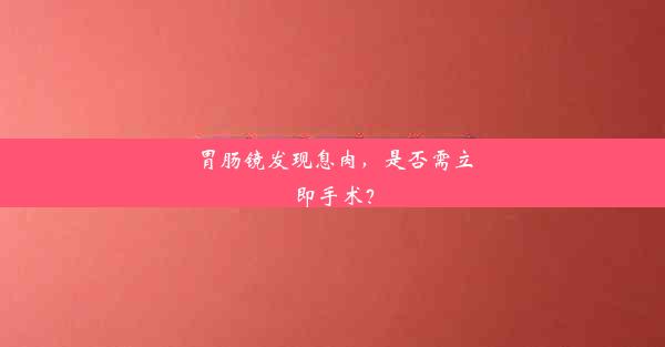 胃肠镜发现息肉，是否需立即手术？