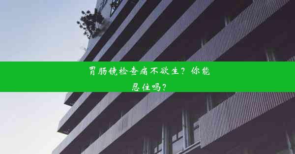 胃肠镜检查痛不欲生？你能忍住吗？