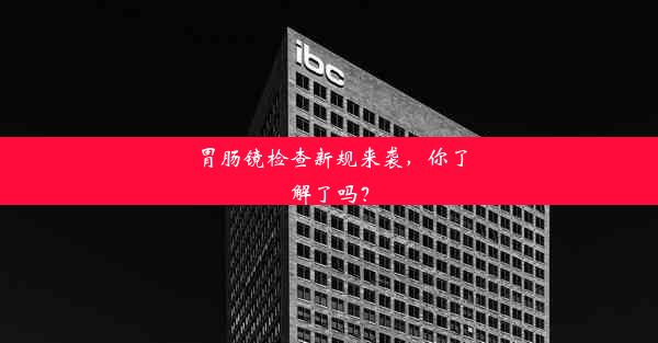 胃肠镜检查新规来袭，你了解了吗？