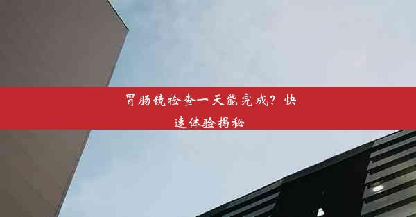 <b>胃肠镜检查一天能完成？快速体验揭秘</b>