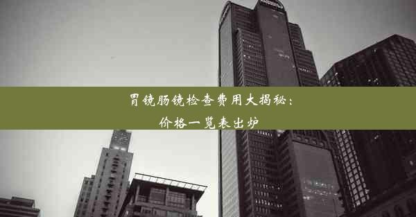 胃镜肠镜检查费用大揭秘：价格一览表出炉