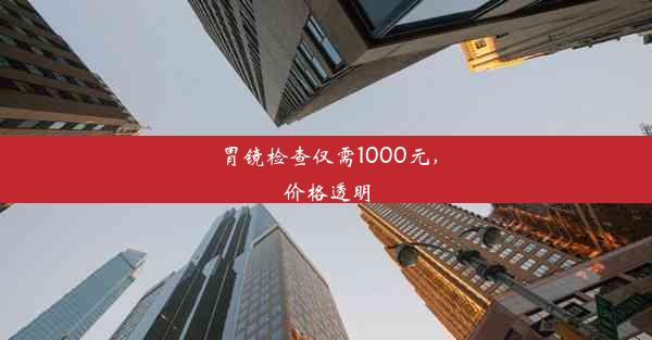 胃镜检查仅需1000元，价格透明