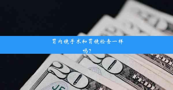 胃内镜手术和胃镜检查一样吗？